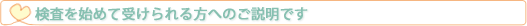 検査を始めて受けられる方へのご説明です